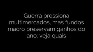 ​Guerra pressiona multimercados, mas fundos macro preservam ganhos do ano; veja quais 